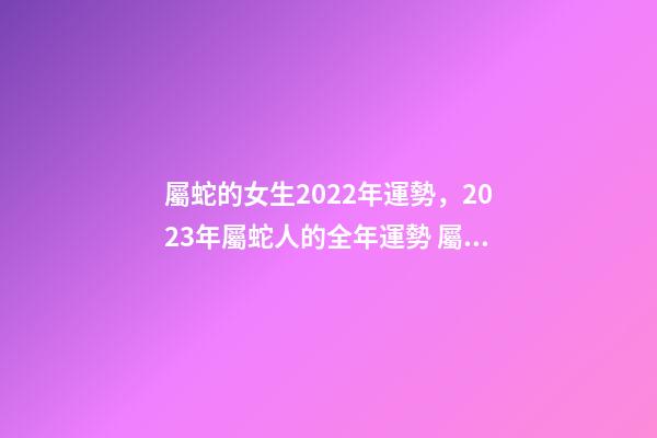 屬蛇的女生2022年運勢，2023年屬蛇人的全年運勢 屬蛇女2021年每月運勢及運程，屬蛇女2021年的運勢如何
